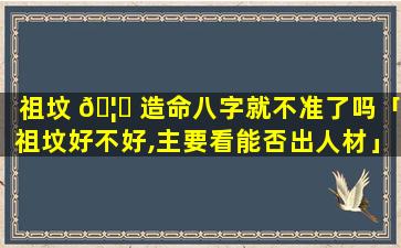 祖坟 🦆 造命八字就不准了吗「祖坟好不好,主要看能否出人材」